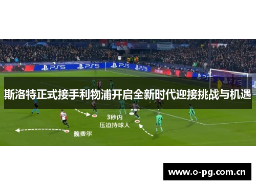 斯洛特正式接手利物浦开启全新时代迎接挑战与机遇